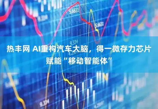热丰网 AI重构汽车大脑，得一微存力芯片赋能“移动智能体”
