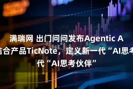 满瑞网 出门问问发布Agentic AI软硬结合产品TicNote，定义新一代“AI思考伙伴”