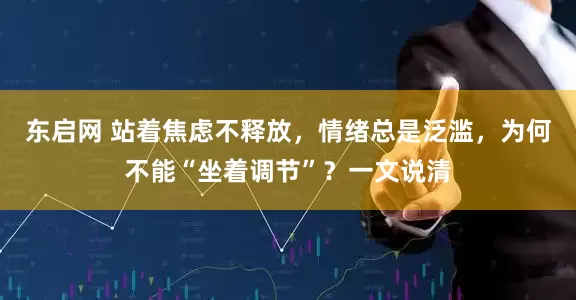 东启网 站着焦虑不释放，情绪总是泛滥，为何不能“坐着调节”？一文说清