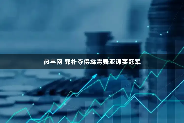 热丰网 郭朴夺得霹雳舞亚锦赛冠军