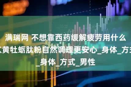 满瑞网 不想靠西药缓解疲劳用什么好呢?苁黄牡蛎肽粉自然调理更安心_身体_方式_男性
