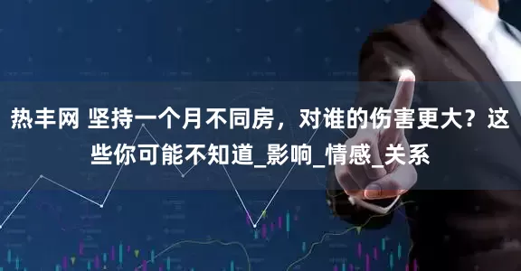 热丰网 坚持一个月不同房，对谁的伤害更大？这些你可能不知道_影响_情感_关系