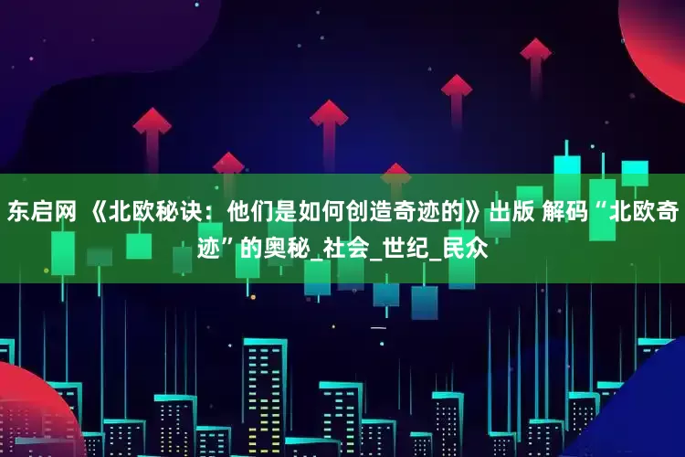 东启网 《北欧秘诀：他们是如何创造奇迹的》出版 解码“北欧奇迹”的奥秘_社会_世纪_民众