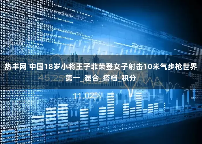 热丰网 中国18岁小将王子菲荣登女子射击10米气步枪世界第一_混合_搭档_积分