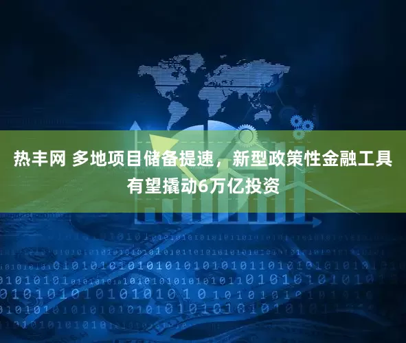热丰网 多地项目储备提速，新型政策性金融工具有望撬动6万亿投资