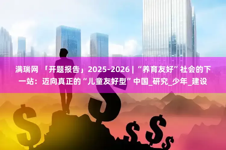 满瑞网 「开题报告」2025-2026 | “养育友好”社会的下一站：迈向真正的“儿童友好型”中国_研究_少年_建设