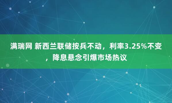 满瑞网 新西兰联储按兵不动，利率3.25%不变，降息悬念引爆市场热议