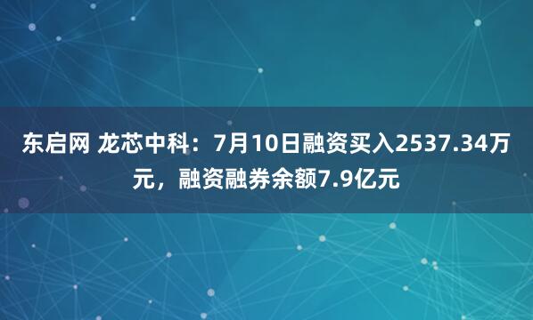 东启网 龙芯中科：7月10日融资买入2537.34万元，融资融券余额7.9亿元