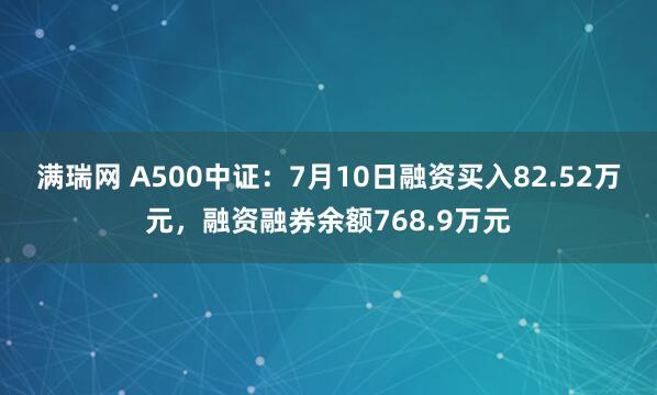 满瑞网 A500中证：7月10日融资买入82.52万元，融资融券余额768.9万元