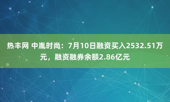 热丰网 中胤时尚：7月10日融资买入2532.51万元，融资融券余额2.86亿元