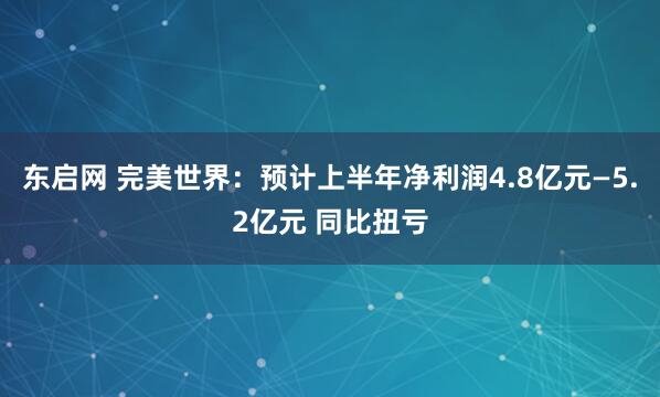 东启网 完美世界：预计上半年净利润4.8亿元—5.2亿元 同比扭亏