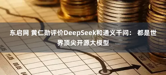 东启网 黄仁勋评价DeepSeek和通义千问： 都是世界顶尖开源大模型