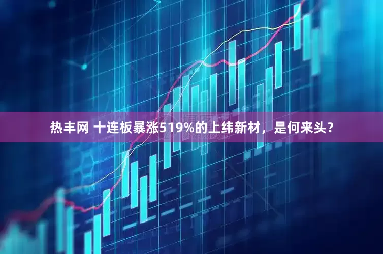 热丰网 十连板暴涨519%的上纬新材，是何来头？