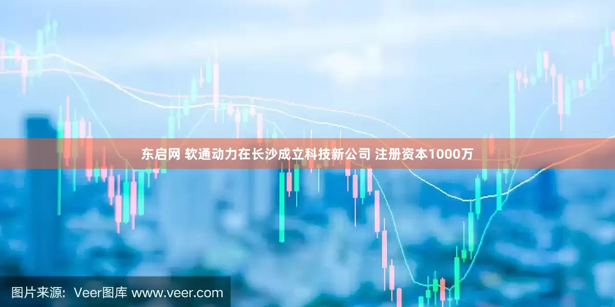 东启网 软通动力在长沙成立科技新公司 注册资本1000万
