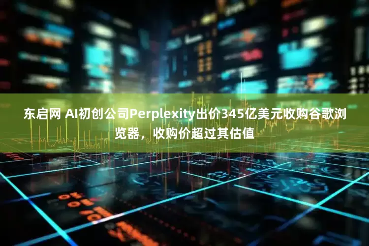 东启网 AI初创公司Perplexity出价345亿美元收购谷歌浏览器，收购价超过其估值