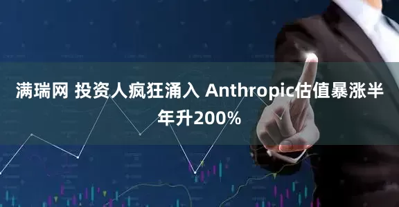 满瑞网 投资人疯狂涌入 Anthropic估值暴涨半年升200%