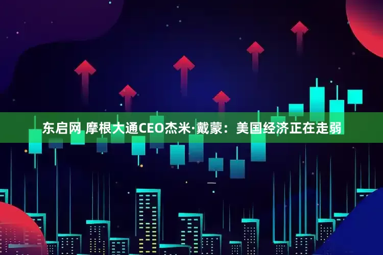 东启网 摩根大通CEO杰米·戴蒙：美国经济正在走弱
