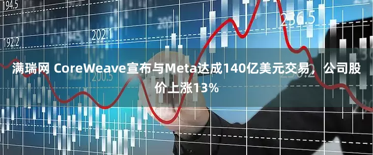 满瑞网 CoreWeave宣布与Meta达成140亿美元交易，公司股价上涨13%