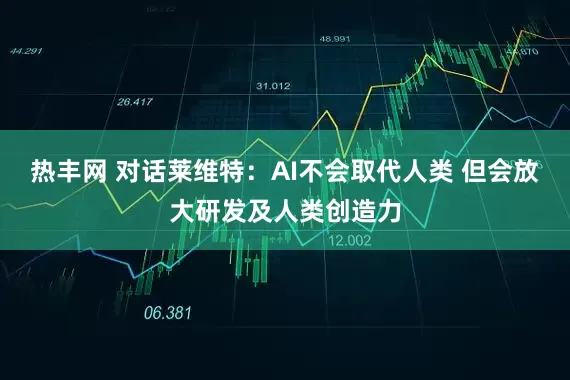 热丰网 对话莱维特：AI不会取代人类 但会放大研发及人类创造力
