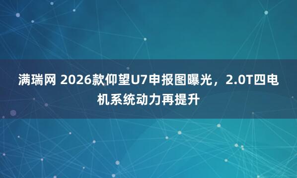 满瑞网 2026款仰望U7申报图曝光，2.0T四电机系统动力再提升