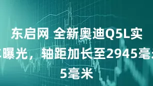 东启网 全新奥迪Q5L实车曝光，轴距加长至2945毫米