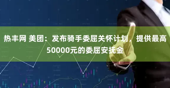 热丰网 美团：发布骑手委屈关怀计划，提供最高50000元的委屈安抚金