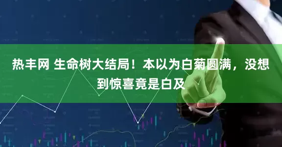 热丰网 生命树大结局！本以为白菊圆满，没想到惊喜竟是白及