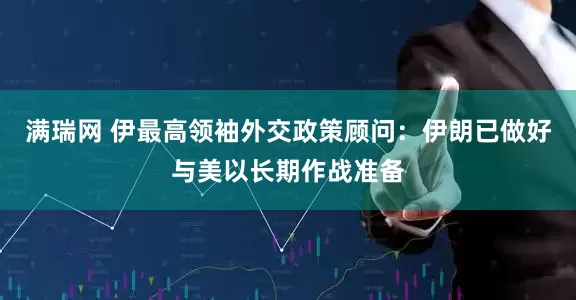 满瑞网 伊最高领袖外交政策顾问：伊朗已做好与美以长期作战准备