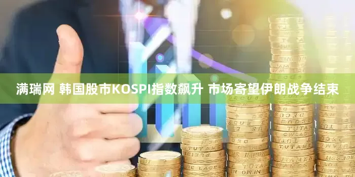 满瑞网 韩国股市KOSPI指数飙升 市场寄望伊朗战争结束