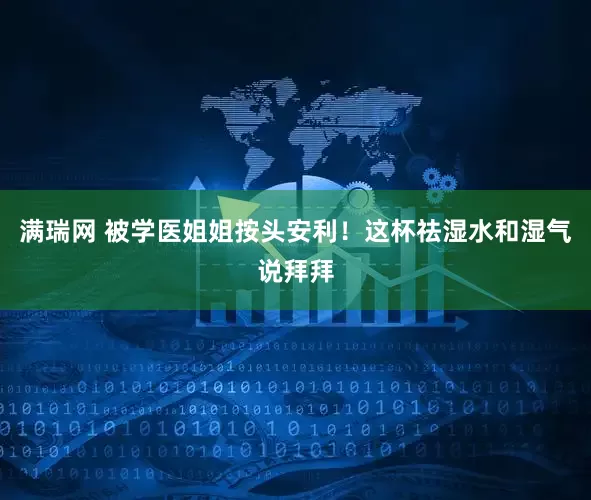 满瑞网 被学医姐姐按头安利!这杯祛湿水和湿气说拜拜