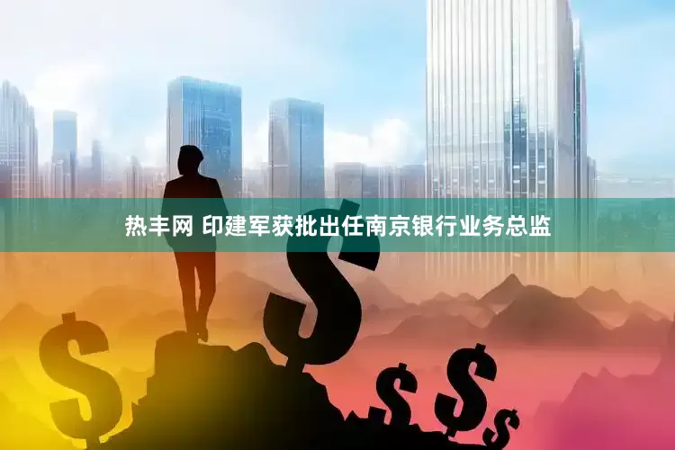 热丰网 印建军获批出任南京银行业务总监