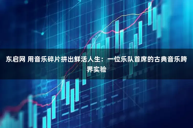 东启网 用音乐碎片拼出鲜活人生：一位乐队首席的古典音乐跨界实验