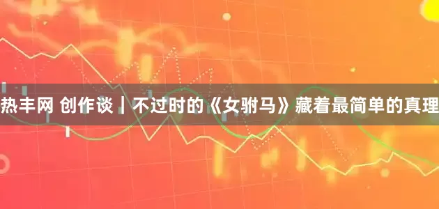 热丰网 创作谈｜不过时的《女驸马》藏着最简单的真理