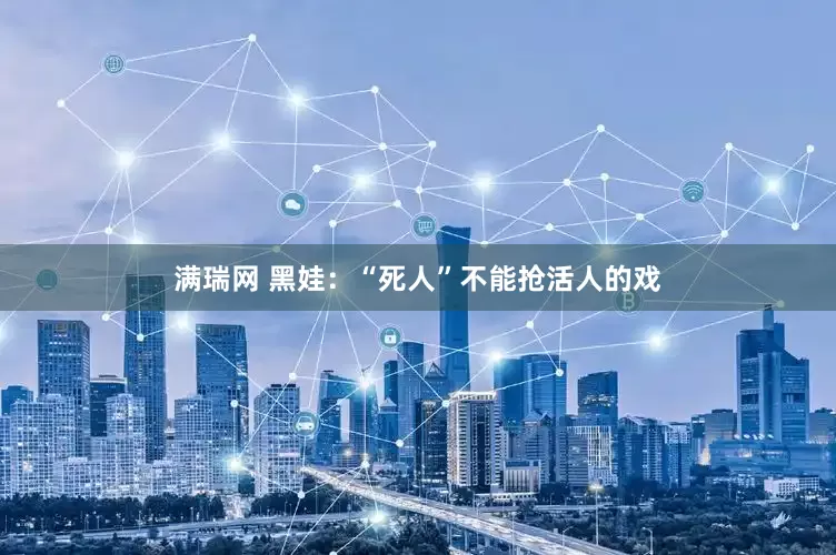 满瑞网 黑娃：“死人”不能抢活人的戏
