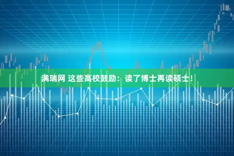 满瑞网 这些高校鼓励：读了博士再读硕士！