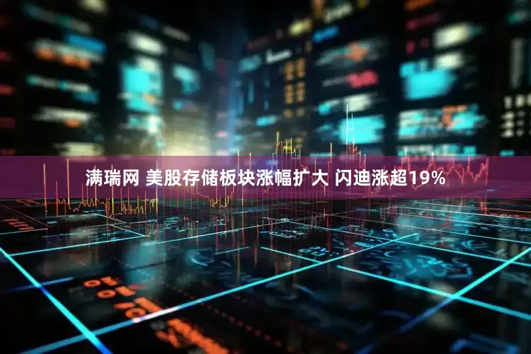 满瑞网 美股存储板块涨幅扩大 闪迪涨超19%