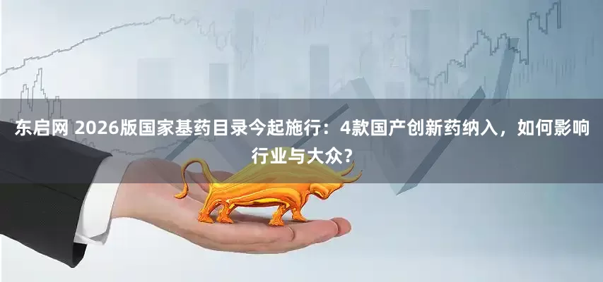 东启网 2026版国家基药目录今起施行：4款国产创新药纳入，如何影响行业与大众？