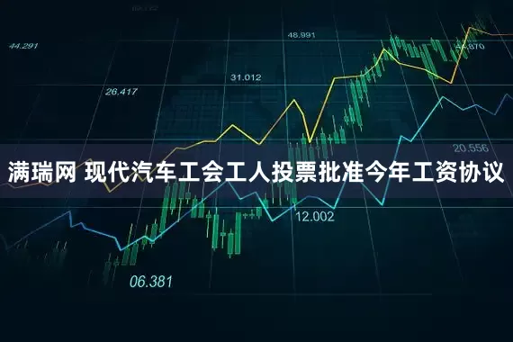 满瑞网 现代汽车工会工人投票批准今年工资协议