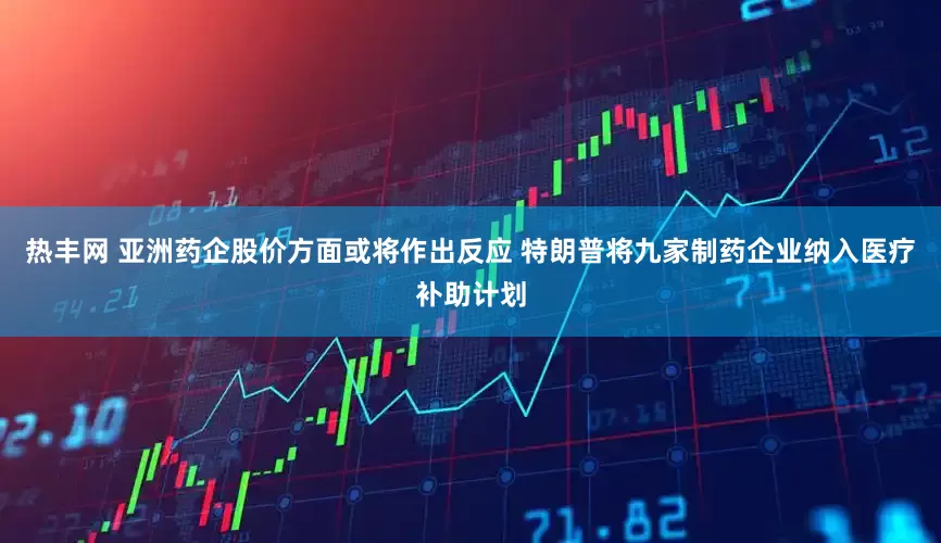 热丰网 亚洲药企股价方面或将作出反应 特朗普将九家制药企业纳入医疗补助计划